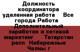 Должность координатора(удаленная работа) - Все города Работа » Дополнительный заработок и сетевой маркетинг   . Татарстан респ.,Набережные Челны г.